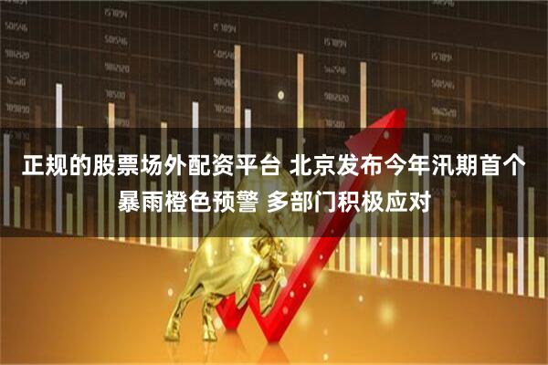 正规的股票场外配资平台 北京发布今年汛期首个暴雨橙色预警 多部门积极应对