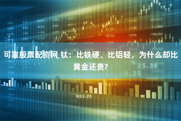 可靠股票配资网 钛：比铁硬、比铝轻，为什么却比黄金还贵?