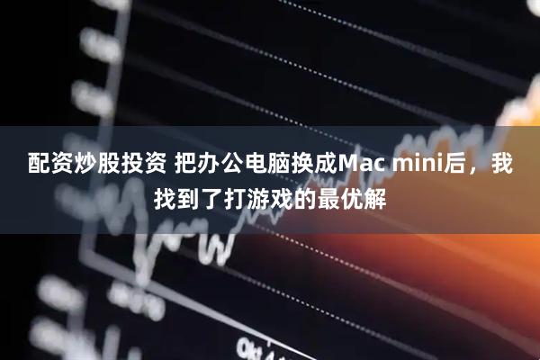 配资炒股投资 把办公电脑换成Mac mini后，我找到了打游戏的最优解