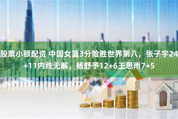 股票小额配资 中国女篮3分险胜世界第八，张子宇24+11内线无解，杨舒予12+6王思雨7+5