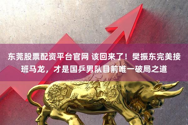 东莞股票配资平台官网 该回来了！樊振东完美接班马龙，才是国乒男队目前唯一破局之道