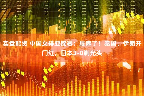 实盘配资 中国女排亚锦赛：赢麻了！泰国、伊朗开门红，日本3-0剃光头