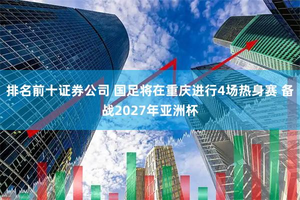 排名前十证券公司 国足将在重庆进行4场热身赛 备战2027年亚洲杯