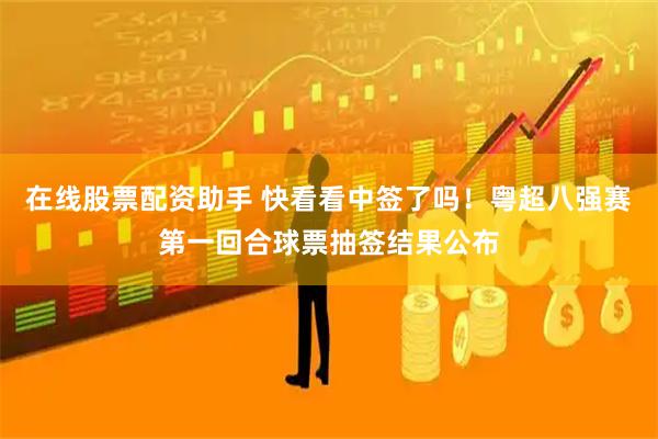 在线股票配资助手 快看看中签了吗！粤超八强赛第一回合球票抽签结果公布