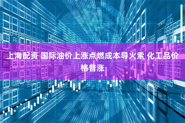 上海配资 国际油价上涨点燃成本导火索 化工品价格普涨