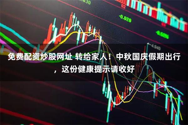 免费配资炒股网址 转给家人！中秋国庆假期出行，这份健康提示请收好