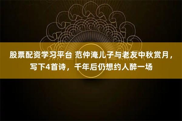 股票配资学习平台 范仲淹儿子与老友中秋赏月，写下4首诗，千年后仍想约人醉一场