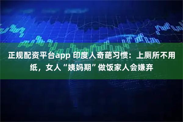 正规配资平台app 印度人奇葩习惯：上厕所不用纸，女人“姨妈期”做饭家人会嫌弃