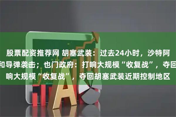 股票配资推荐网 胡塞武装：过去24小时，沙特阿拉伯发动了106次空袭和导弹袭击；也门政府：打响大规模“收复战”，夺回胡塞武装近期控制地区