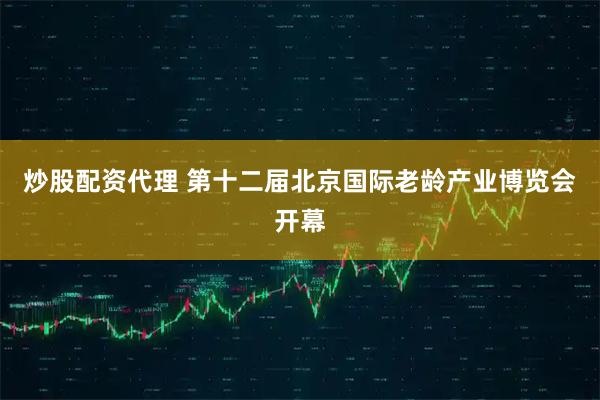 炒股配资代理 第十二届北京国际老龄产业博览会开幕