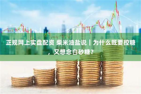 正规网上实盘配资 柴米油盐说｜为什么既要控糖，又想念白砂糖？
